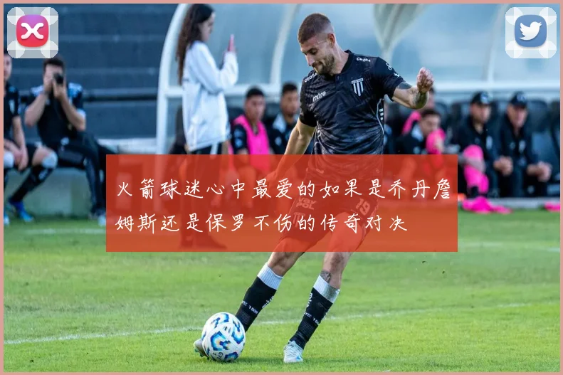 火箭球迷心中最爱的如果是乔丹詹姆斯还是保罗不伤的传奇对决