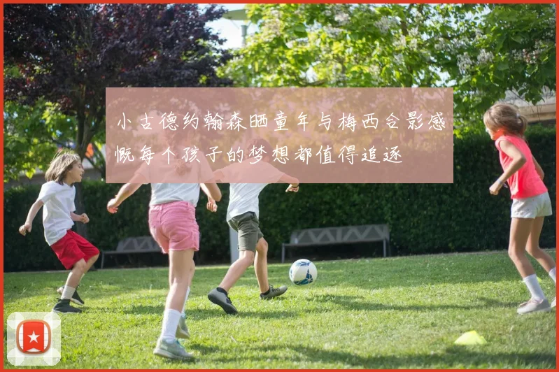 小古德约翰森晒童年与梅西合影感慨每个孩子的梦想都值得追逐