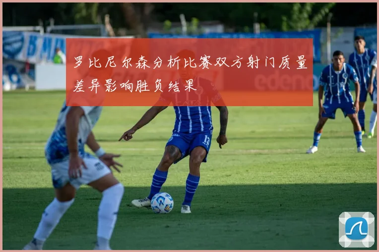 罗比尼尔森分析比赛双方射门质量差异影响胜负结果