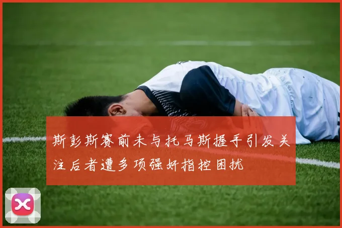 斯彭斯赛前未与托马斯握手引发关注后者遭多项强奸指控困扰