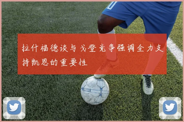 拉什福德谈与戈登竞争强调全力支持凯恩的重要性