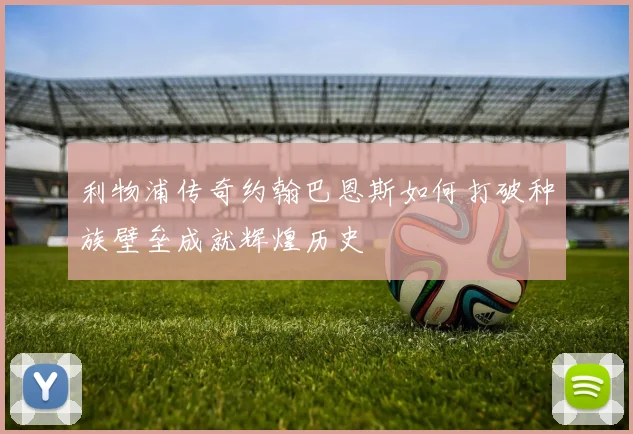 利物浦传奇约翰巴恩斯如何打破种族壁垒成就辉煌历史