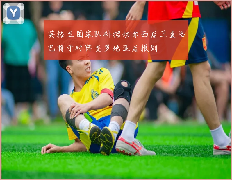 英格兰国家队补招切尔西后卫查洛巴将于对阵克罗地亚后报到