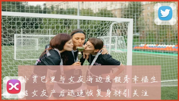 小贾巴里与女友海边度假秀幸福生活女友产后迅速恢复身材引关注