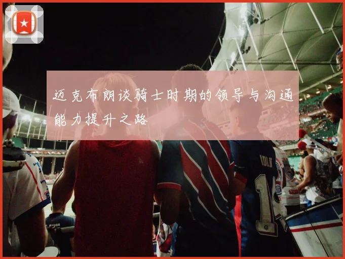 迈克布朗谈骑士时期的领导与沟通能力提升之路