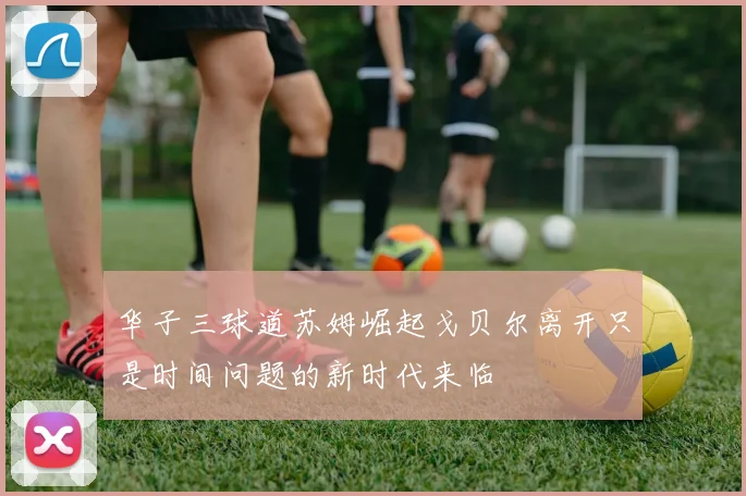 华子三球道苏姆崛起戈贝尔离开只是时间问题的新时代来临