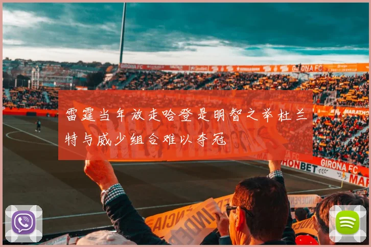 雷霆当年放走哈登是明智之举杜兰特与威少组合难以夺冠