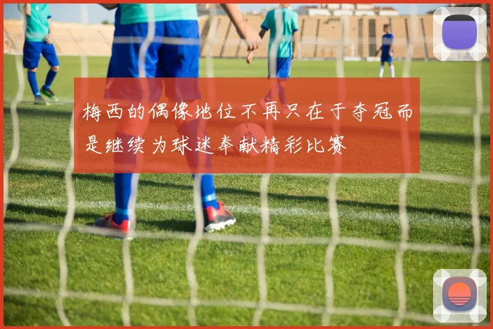 梅西的偶像地位不再只在于夺冠而是继续为球迷奉献精彩比赛