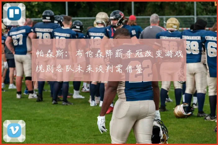 帕森斯：布伦森降薪夺冠改变游戏规则各队未来谈判需借鉴