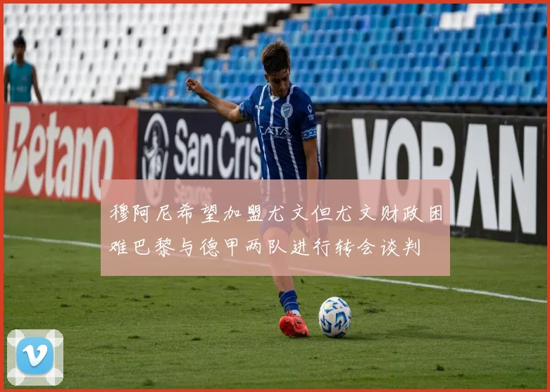 穆阿尼希望加盟尤文但尤文财政困难巴黎与德甲两队进行转会谈判