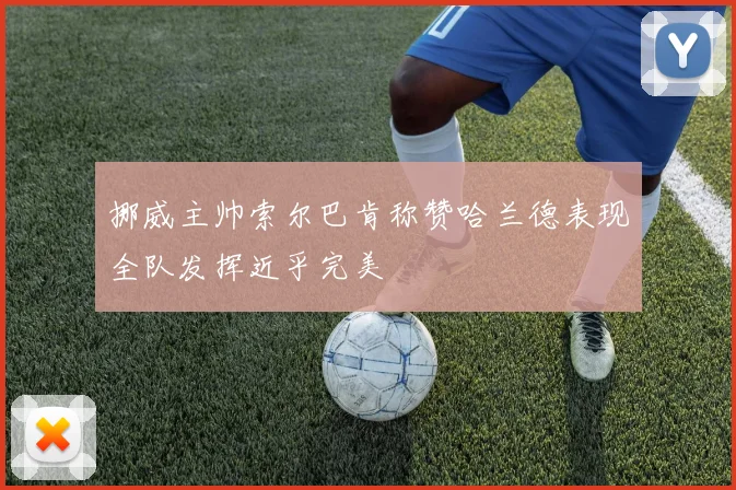 挪威主帅索尔巴肯称赞哈兰德表现全队发挥近乎完美
